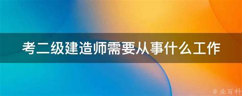 考二级建造师需要从事什么工作 业百科