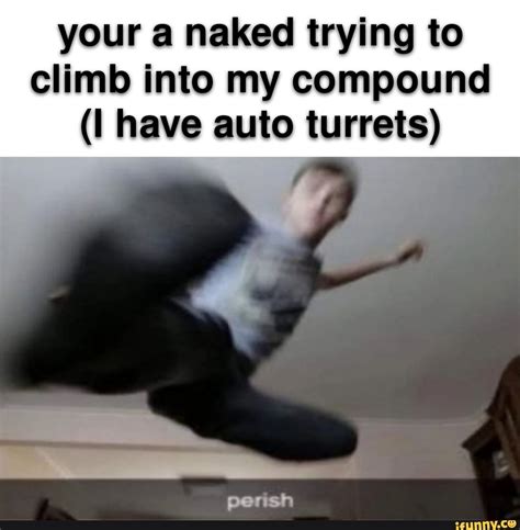 Your A Naked Trying To Climb Into My Compound Have Auto Turrets Ifunny