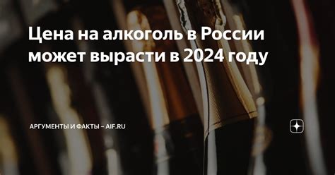 Цена на алкоголь в России может вырасти в 2024 году | Аргументы и факты ...