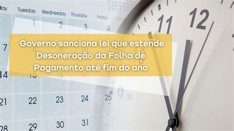 Governo sanciona lei que estende Desoneração da Folha de Pagamento até