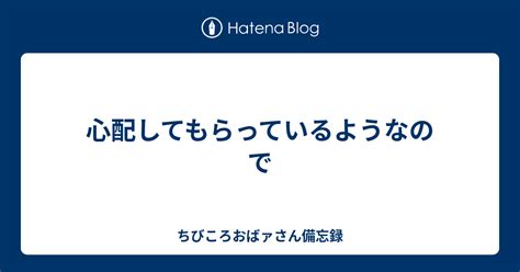 心配してもらっているようなので ちびころばーちゃん備忘録