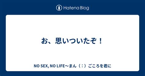 お、思いついたぞ！ No Sex No Life～まん（：）ごころを君に