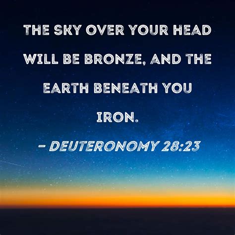 Deuteronomy 28:23 The sky over your head will be bronze, and the earth beneath you iron.