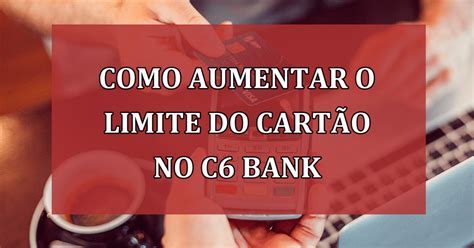 Dicas de como aumentar o limite do cartão no C6 Bank Jornal Dia