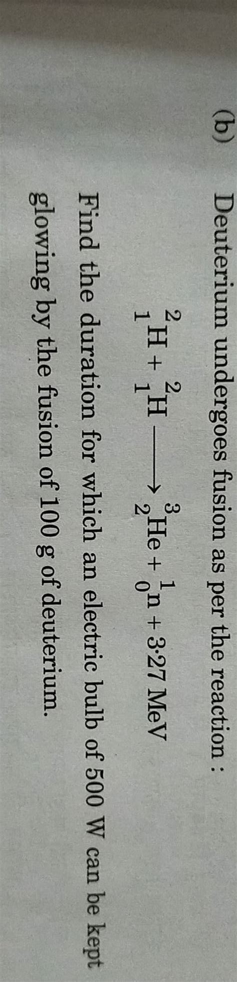 (b) Deuterium undergoes fusion as per the reaction:12 H+12 H 23 He+01 n+..