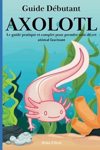 Guide D Butant Axolotl Le Guide Pratique Et Complet Pour Prendre Soin