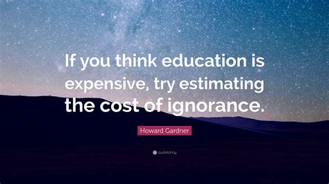 Howard Gardner Quote If You Think Education Is Expensive Try