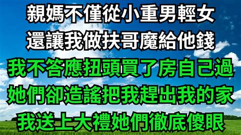 親媽不僅從小重男輕女，還讓我做扶哥魔給他錢，我不答應買了房自己過，她們卻造謠把我趕出我家，我送上大禮她們徹底傻眼【倚欄聽風】小说故事花開富