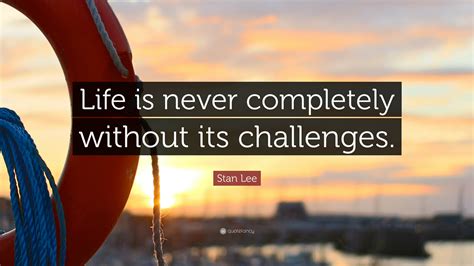 Stan Lee Quote Life Is Never Completely Without Its Challenges”