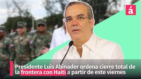 Presidente Luis Abinader ordena cierre total de la frontera con Haití a