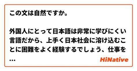 この文は自然ですか。 外国人にとって日本語は非常に学びにくい言語だから、上手く日本社会に溶け込むことに困難をよく経験するでしょう、仕事を見つけ