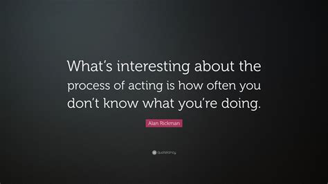 Alan Rickman Quote Whats Interesting About The Process Of Acting Is