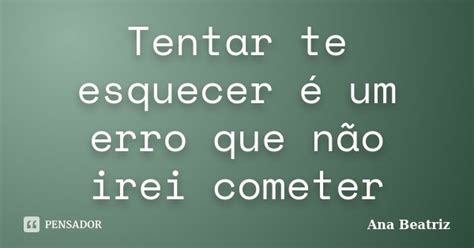 Tentar Te Esquecer é Um Erro Que Não Ana Beatriz Pensador