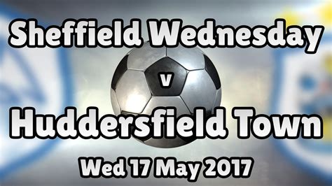 Sheffield Wednesday V Huddersfield Town Wed 17 May 2017 Match Summary