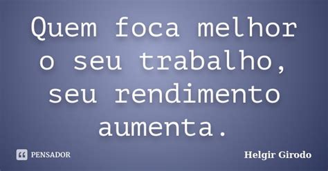 Quem Foca Melhor O Seu Trabalho Seu Helgir Girodo Pensador