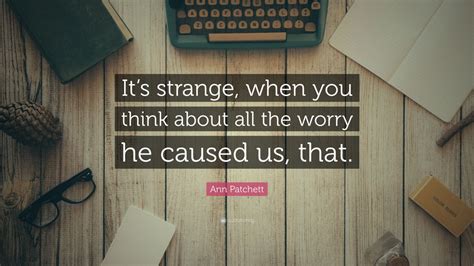 Ann Patchett Quote Its Strange When You Think About All The Worry