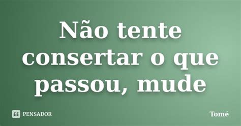 Não Tente Consertar O Que Passou Mude Tomé Pensador