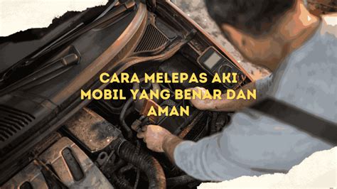 Begini Cara Melepas Aki Mobil Dengan Benar Dan Aman