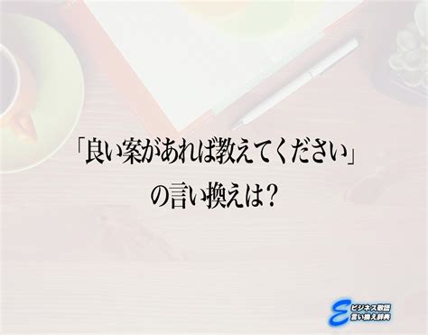 「良い案があれば教えてください」の言い換え語のおすすめ・ビジネスでの言い換えやニュアンスの違いも解釈 E ビジネス敬語言い換え辞典