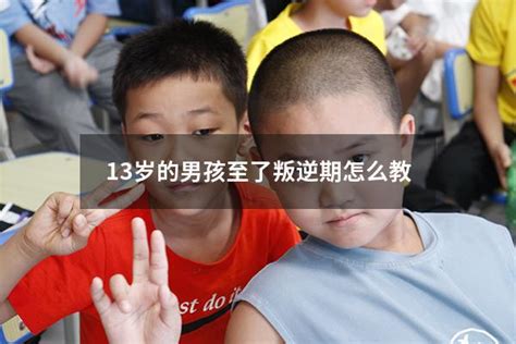 13岁的男孩至了叛逆期怎么教（13岁的男孩至了叛逆期怎么教育） 大黄蜂教育