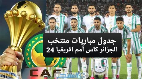 جدول مباريات منتخب الجزائر كاس أمم افريقيا 2024 القنوات الناقلة مواعيد