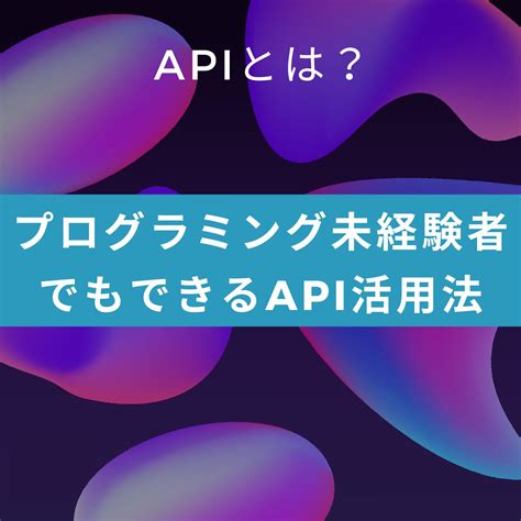 Api活用入門：プログラミング未経験者向けガイドと事例紹介