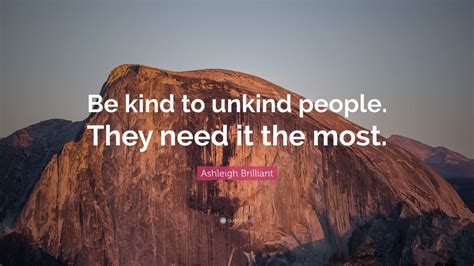 Ashleigh Brilliant Quote: “Be kind to unkind people. They need it the ...