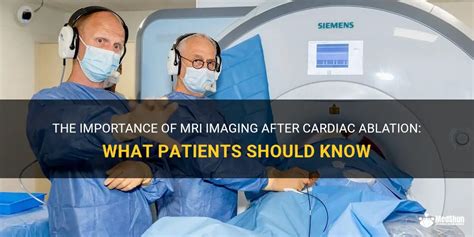 The Importance Of Mri Imaging After Cardiac Ablation What Patients