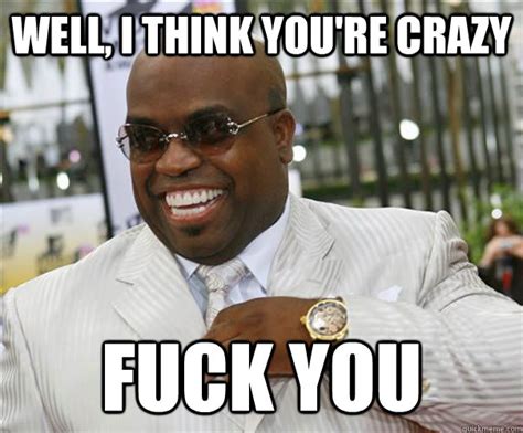 Well I Think You Re Crazy Fuck You Scumbag Cee Lo Green Quickmeme
