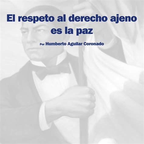 El Respeto Al Derecho Ajeno Es La Paz Humberto Aguilar El Tigre