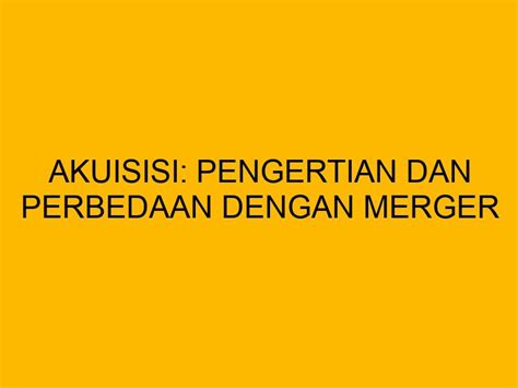 Akuisisi Pengertian Dan Perbedaan Dengan Merger