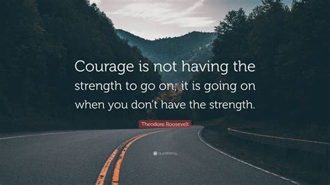 Theodore Roosevelt Quote: “Courage is not having the strength to go on ...