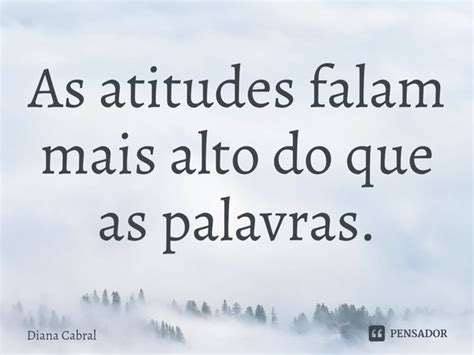 As Atitudes Falam Mais Alto Do Que As Diana Cabral Pensador