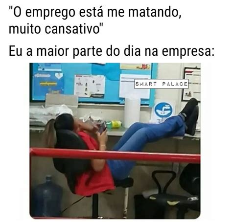 O emprego está me matando muito cansativo Eu a maior parte do dia