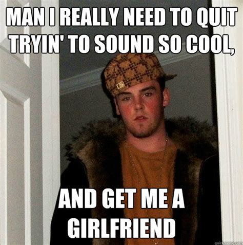 Man I Really Need To Quit Tryin To Sound So Cool And Get Me A Girlfriend Scumbag Steve