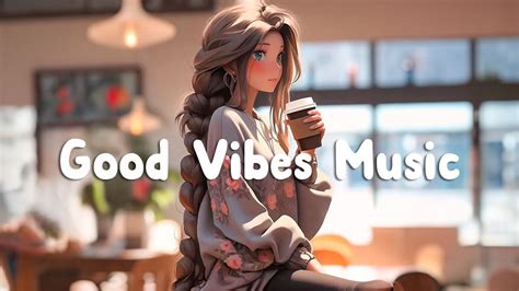 Good Vibes Music 🍀 Beautiful Day With Comfortable Songs That Makes You Feel Better ~ Morning