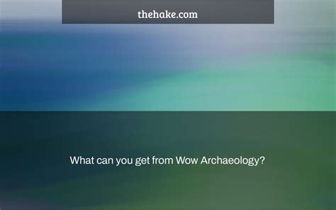 What can you get from Wow Archaeology? - The Hake