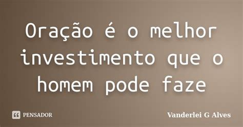 Oração é O Melhor Investimento Que O Vanderlei G Alves Pensador