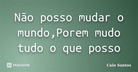 Não Posso Mudar O Mundo Porem Mudo Tudo Caio Santos Pensador