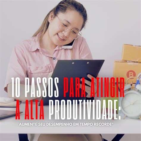 10 Passos Para Atingir A Alta Produtividade Aumente Seu Desempenho Em