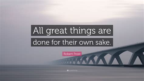 Robert Frost Quote All Great Things Are Done For Their Own Sake”