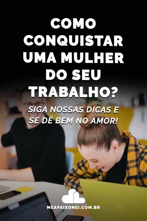 Aprenda Como Conquistar Uma Mulher Do Seu Trabalho Agora Me Apaixonei