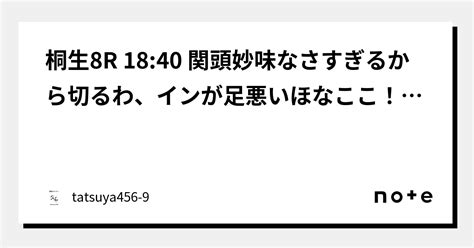 桐生8r 18 40 関頭妙味なさすぎるから切るわ、インが足悪いほなここ！！本線4点！！｜tatsuya456 9｜note