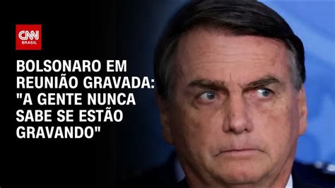 Bolsonaro em reunião gravada A gente nunca sabe se estão gravando