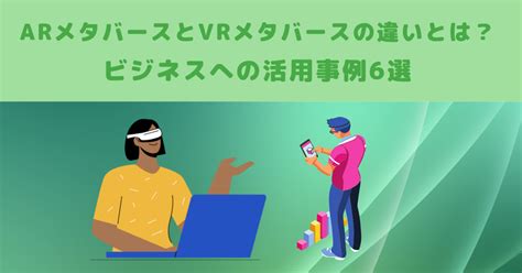 Arメタバースとvrメタバースの違いとは？ビジネスへの活用事例6選 メタバース相談室