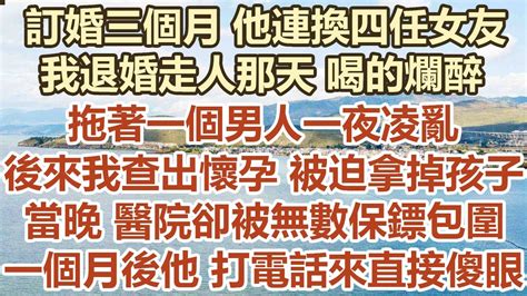 訂婚三個月他連換四任女友，我退婚走人那天喝的爛醉，拖著一個男人一夜凌亂，後來我查出懷孕被迫拿掉孩子，當晚醫院卻被無數保鏢包圍，一個月後他