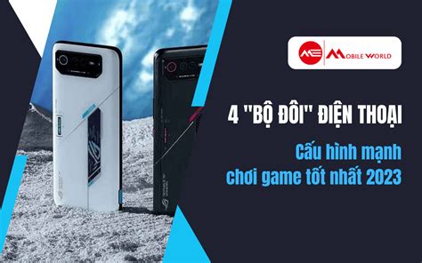 4 Bộ đôi điện Thoại Cấu Hình Mạnh Chơi Game Tốt Nhất 2023