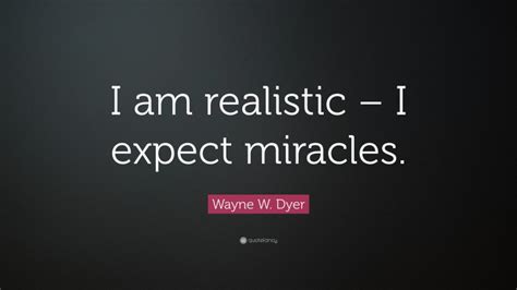 Wayne W Dyer Quote I Am Realistic I Expect Miracles