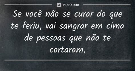 Se Você Não Se Curar Do Que Te Feriu Vai Sangrar Em Cima De Pensador