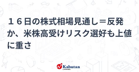 16日の株式相場見通し＝反発か、米株高受けリスク選好も上値に重さ 市況 株探ニュース